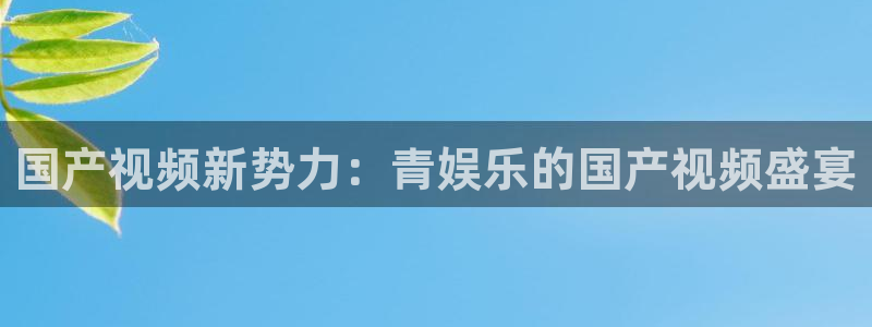 开心彩用户：国产视频新势力：青娱乐的国产视频盛宴