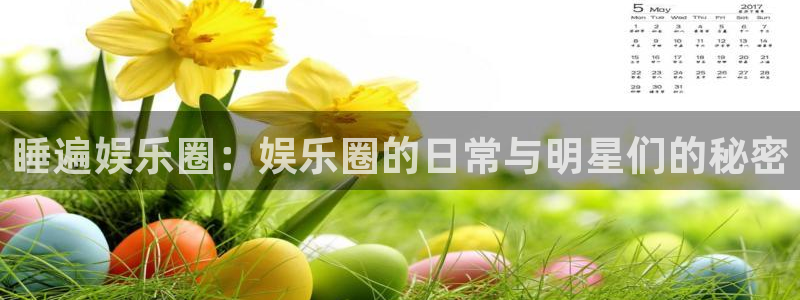 开心彩welcome购彩：睡遍娱乐圈：娱乐圈的日常与明星们的秘密