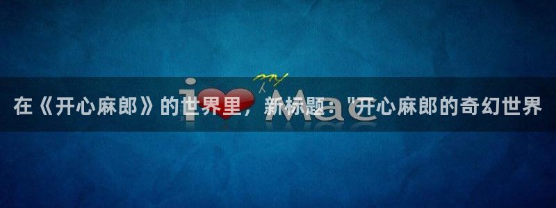 开心彩app下载：在《开心麻郎》的世界里，新标题：\