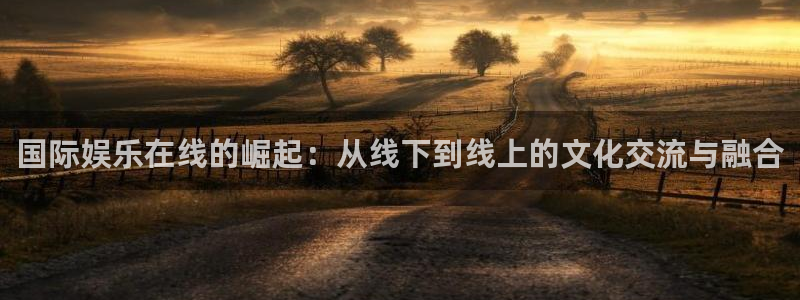 开心彩app下载：国际娱乐在线的崛起：从线下到线上的文化交流与融合