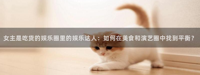 成都市开心彩之韵印刷有限公司：女主是吃货的娱乐圈里的娱乐达人：如何在美食和演艺圈中找到平衡？